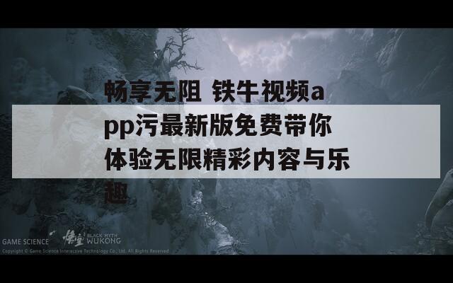 畅享无阻 铁牛视频app污最新版免费带你体验无限精彩内容与乐趣