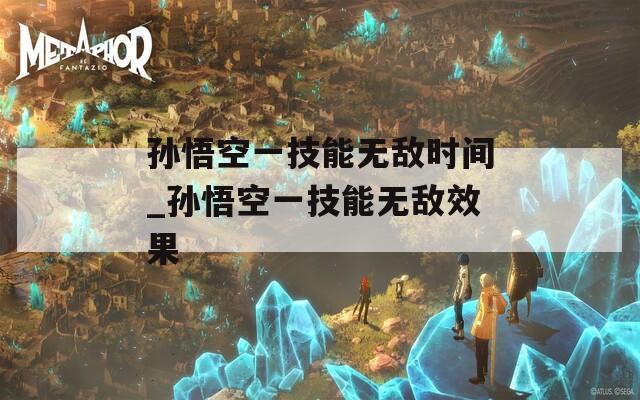 孙悟空一技能无敌时间_孙悟空一技能无敌效果