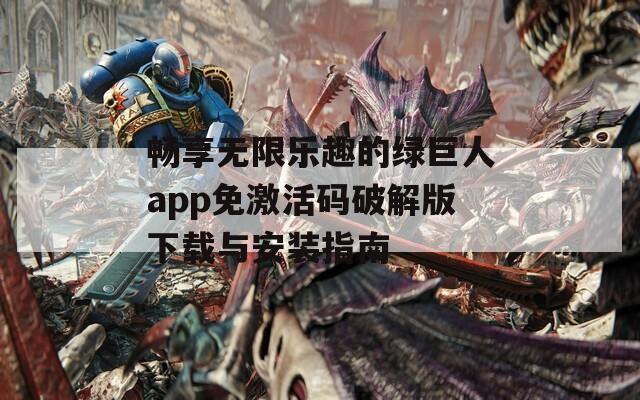 畅享无限乐趣的绿巨人app免激活码破解版下载与安装指南