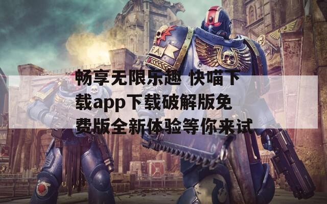 畅享无限乐趣 快喵下载app下载破解版免费版全新体验等你来试