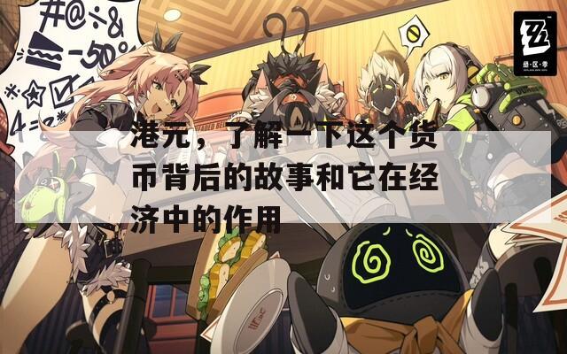 港元，了解一下这个货币背后的故事和它在经济中的作用