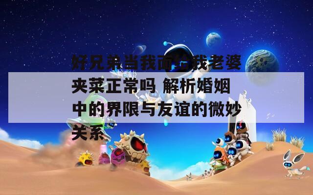 好兄弟当我面给我老婆夹菜正常吗 解析婚姻中的界限与友谊的微妙关系