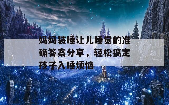 妈妈装睡让儿睡觉的准确答案分享，轻松搞定孩子入睡烦恼