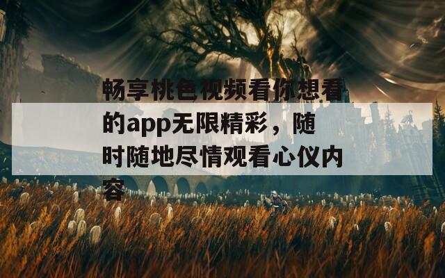 畅享桃色视频看你想看的app无限精彩，随时随地尽情观看心仪内容