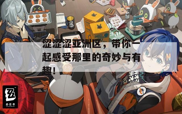 涩涩涩亚洲区，带你一起感受那里的奇妙与有趣！