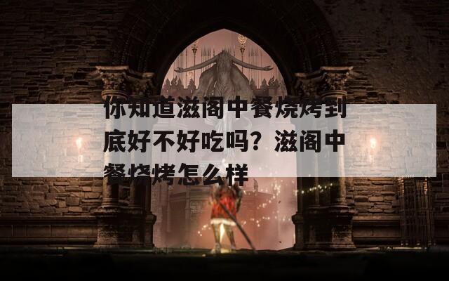 你知道滋阁中餐烧烤到底好不好吃吗？滋阁中餐烧烤怎么样