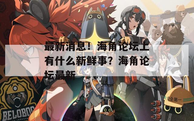最新消息！海角论坛上有什么新鲜事？海角论坛最新