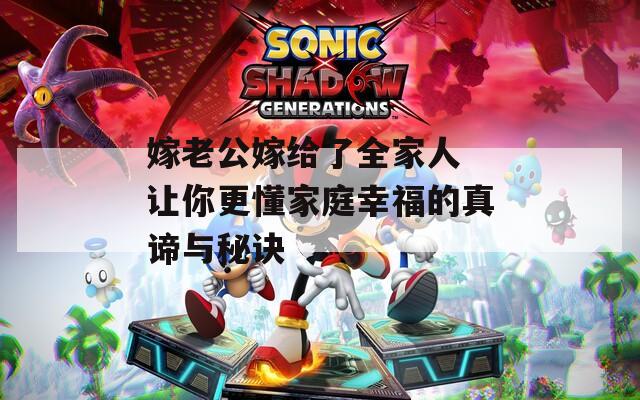 嫁老公嫁给了全家人 让你更懂家庭幸福的真谛与秘诀