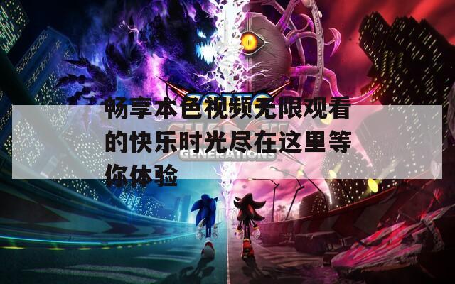 畅享本色视频无限观看的快乐时光尽在这里等你体验