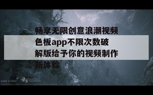 畅享无限创意浪潮视频色板app不限次数破解版给予你的视频制作新体验