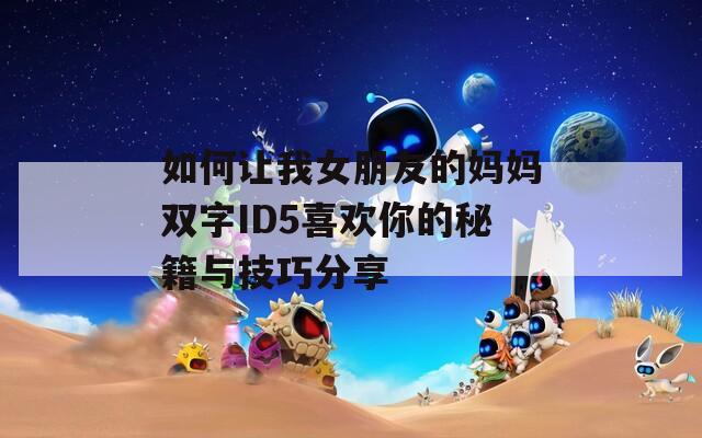 如何让我女朋友的妈妈双字ID5喜欢你的秘籍与技巧分享