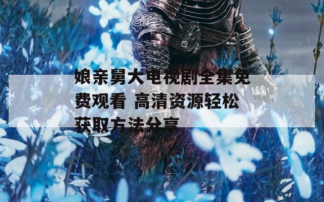 娘亲舅大电视剧全集免费观看 高清资源轻松获取方法分享