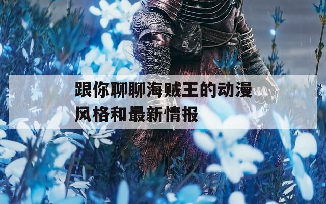 跟你聊聊海贼王的动漫风格和最新情报
