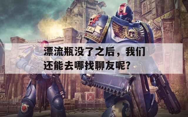 漂流瓶没了之后，我们还能去哪找聊友呢？