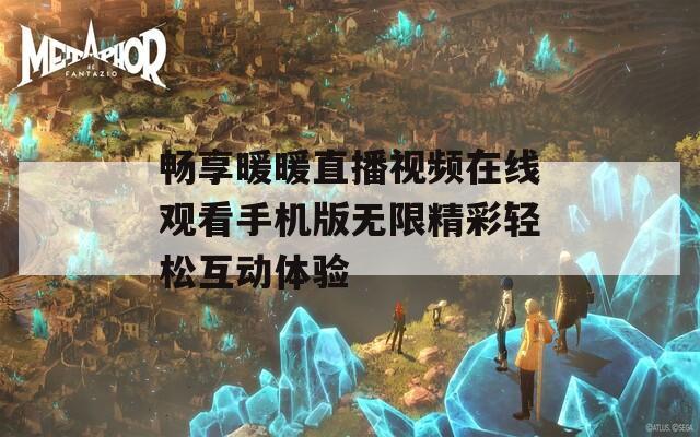 畅享暖暖直播视频在线观看手机版无限精彩轻松互动体验