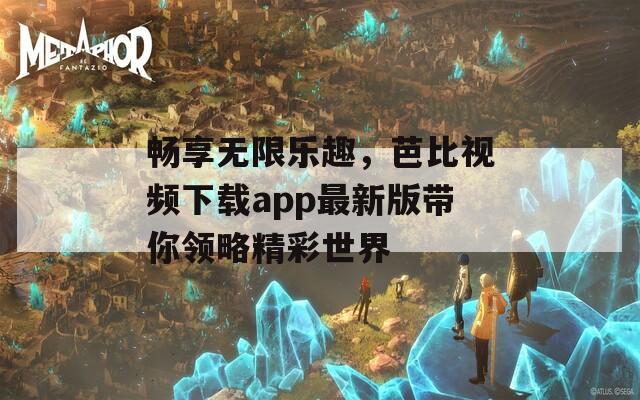 畅享无限乐趣，芭比视频下载app最新版带你领略精彩世界