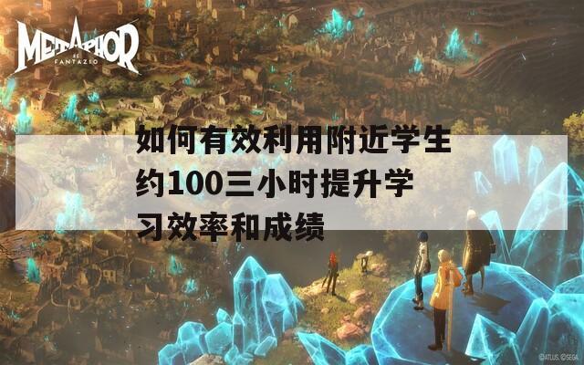 如何有效利用附近学生约100三小时提升学习效率和成绩