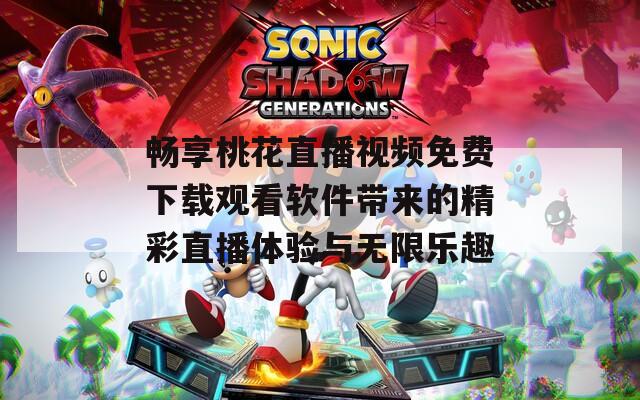 畅享桃花直播视频免费下载观看软件带来的精彩直播体验与无限乐趣