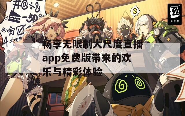 畅享无限制大尺度直播app免费版带来的欢乐与精彩体验