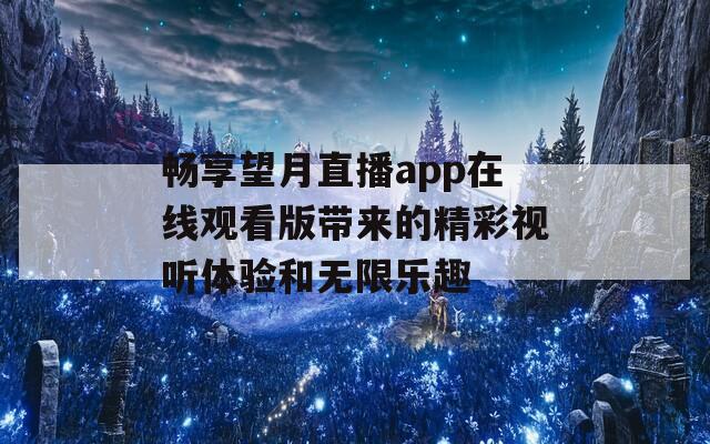畅享望月直播app在线观看版带来的精彩视听体验和无限乐趣