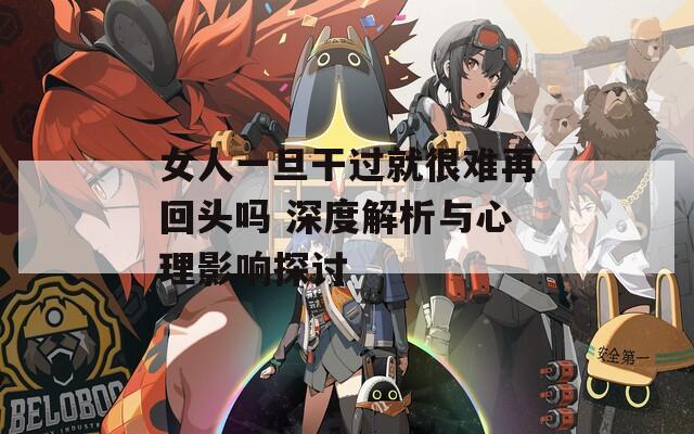 女人一旦干过就很难再回头吗 深度解析与心理影响探讨