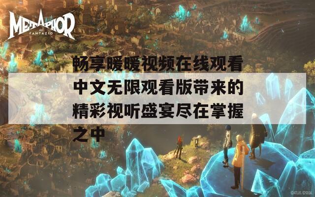 畅享暖暖视频在线观看中文无限观看版带来的精彩视听盛宴尽在掌握之中