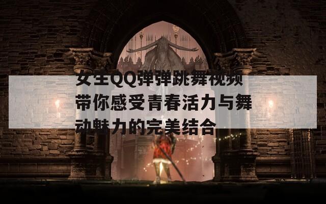 女生QQ弹弹跳舞视频带你感受青春活力与舞动魅力的完美结合