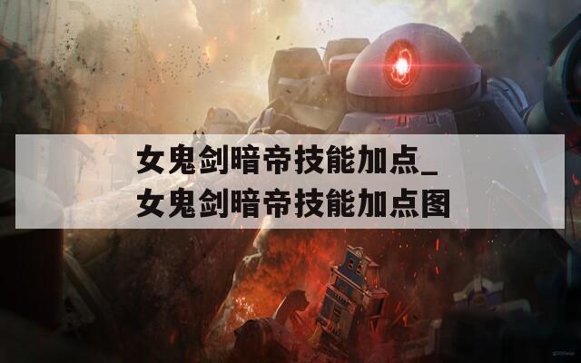 女鬼剑暗帝技能加点_女鬼剑暗帝技能加点图