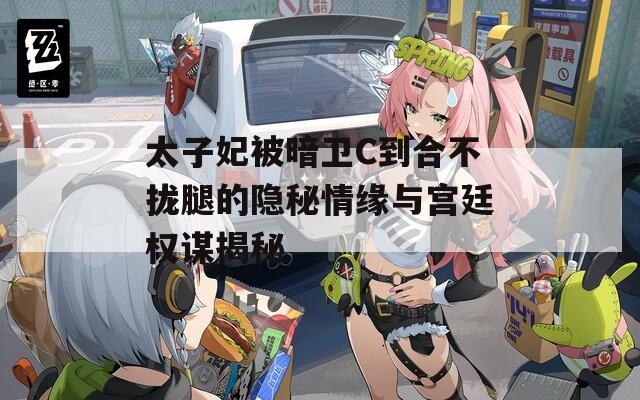 太子妃被暗卫C到合不拢腿的隐秘情缘与宫廷权谋揭秘