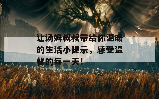 让汤姆叔叔带给你温暖的生活小提示，感受温馨的每一天！