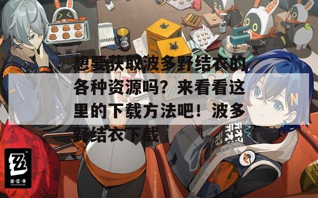 想要获取波多野结衣的各种资源吗？来看看这里的下载方法吧！波多野结衣下载