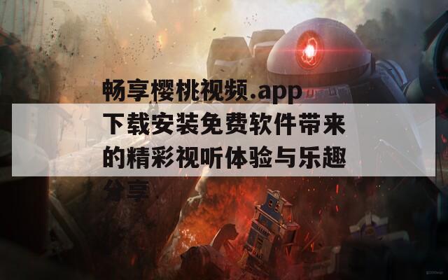 畅享樱桃视频.app下载安装免费软件带来的精彩视听体验与乐趣分享