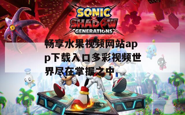 畅享水果视频网站app下载入口多彩视频世界尽在掌握之中