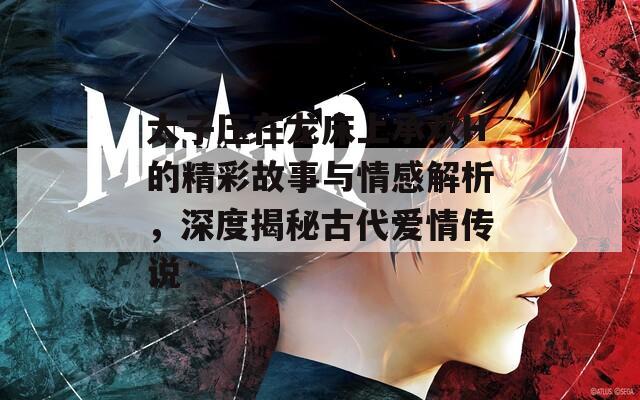 太子压在龙床上承欢H的精彩故事与情感解析，深度揭秘古代爱情传说