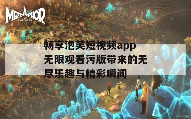 畅享泡芙短视频app无限观看污版带来的无尽乐趣与精彩瞬间