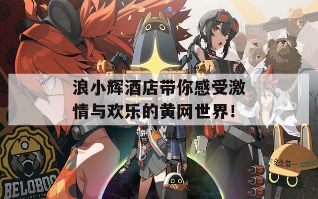 浪小辉酒店带你感受激情与欢乐的黄网世界！