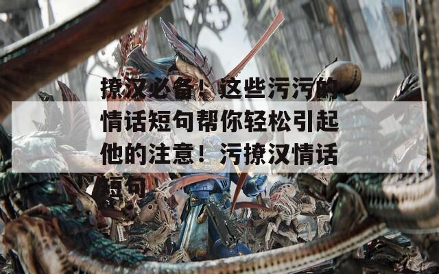 撩汉必备！这些污污的情话短句帮你轻松引起他的注意！污撩汉情话短句