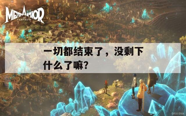 一切都结束了，没剩下什么了嘛？