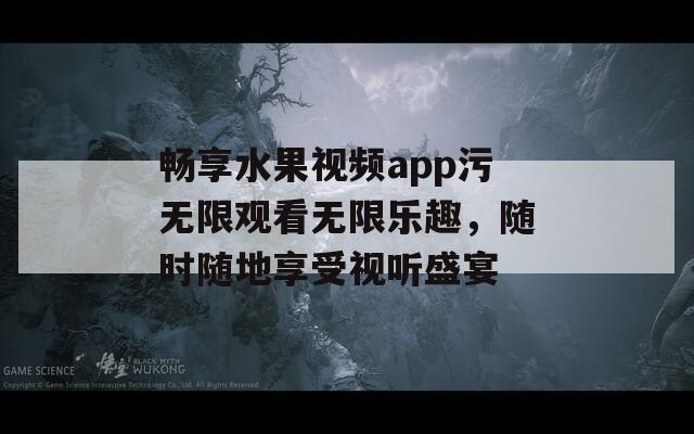 畅享水果视频app污无限观看无限乐趣，随时随地享受视听盛宴
