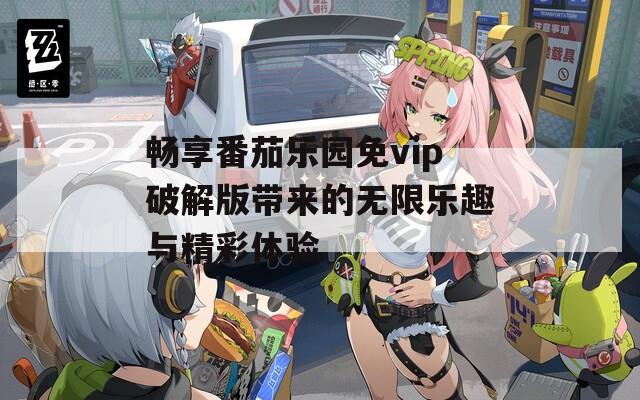 畅享番茄乐园免vip破解版带来的无限乐趣与精彩体验