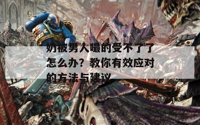 奶被男人嘬的受不了了怎么办？教你有效应对的方法与建议