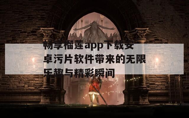 畅享榴莲app下载安卓污片软件带来的无限乐趣与精彩瞬间