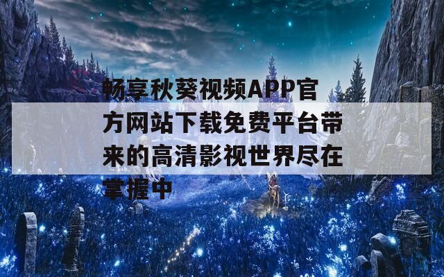 畅享秋葵视频APP官方网站下载免费平台带来的高清影视世界尽在掌握中