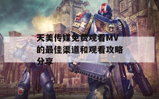 天美传媒免费观看MV的最佳渠道和观看攻略分享