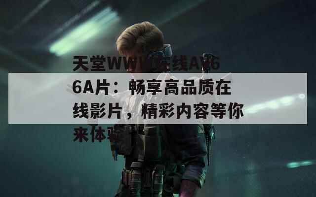 天堂WWW在线АV66A片：畅享高品质在线影片，精彩内容等你来体验