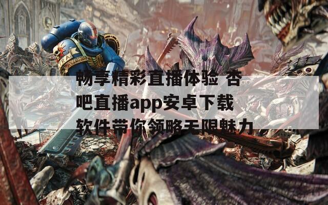 畅享精彩直播体验 杏吧直播app安卓下载软件带你领略无限魅力