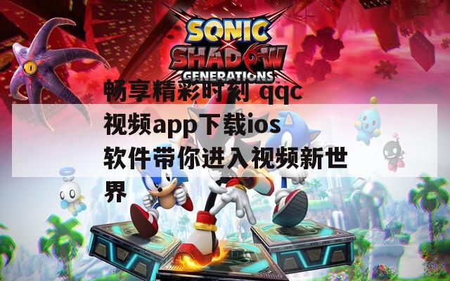畅享精彩时刻 qqc视频app下载ios软件带你进入视频新世界