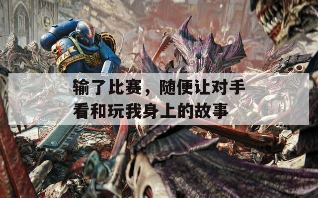 输了比赛，随便让对手看和玩我身上的故事