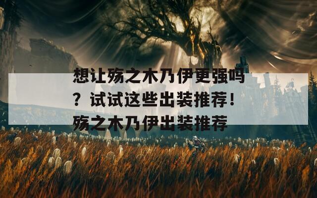 想让殇之木乃伊更强吗？试试这些出装推荐！殇之木乃伊出装推荐