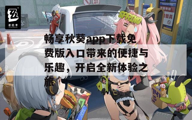 畅享秋葵app下载免费版入口带来的便捷与乐趣，开启全新体验之旅
